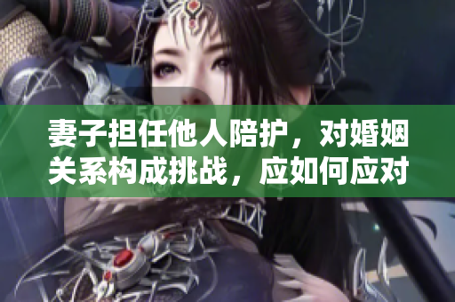 妻子担任他人陪护，对婚姻关系构成挑战，应如何应对？