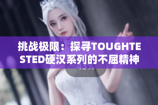 挑战极限：探寻TOUGHTESTED硬汉系列的不屈精神