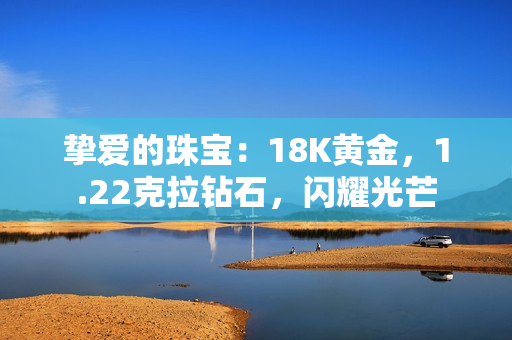 挚爱的珠宝：18K黄金，1.22克拉钻石，闪耀光芒