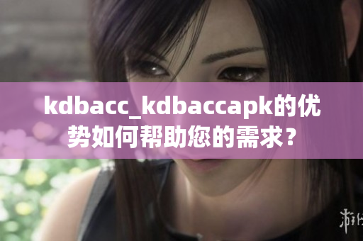 kdbacc_kdbaccapk的优势如何帮助您的需求？