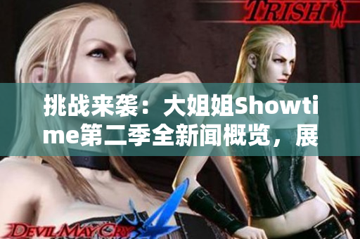 挑战来袭：大姐姐Showtime第二季全新闻概览，展现更精彩的舞台与故事