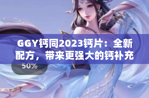 GGY钙同2023钙片：全新配方，带来更强大的钙补充效果！