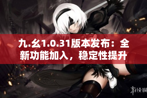 九.幺1.0.31版本发布：全新功能加入，稳定性提升