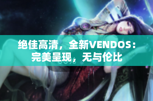 绝佳高清，全新VENDOS：完美呈现，无与伦比