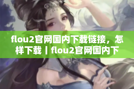 flou2官网国内下载链接，怎样下载丨flou2官网国内下载完整教程