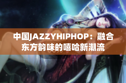 中国JAZZYHIPHOP：融合东方韵味的嘻哈新潮流