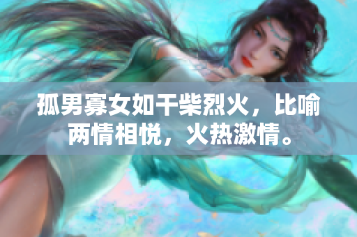 孤男寡女如干柴烈火，比喻两情相悦，火热激情。