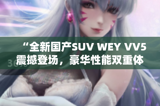 “全新国产SUV WEY VV5震撼登场，豪华性能双重体验！”