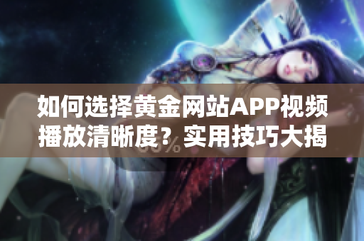 如何选择黄金网站APP视频播放清晰度？实用技巧大揭秘