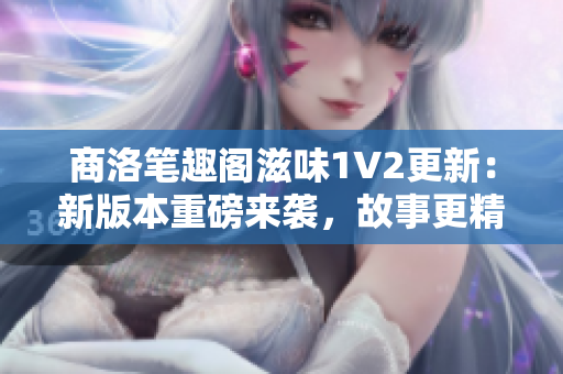 商洛笔趣阁滋味1V2更新：新版本重磅来袭，故事更精彩，文笔更优美！