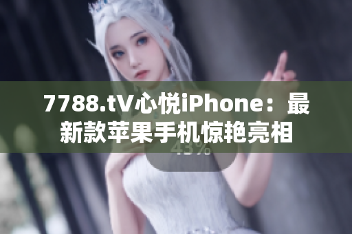 7788.t∨心悦iPhone：最新款苹果手机惊艳亮相