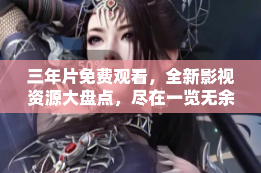 三年片免费观看，全新影视资源大盘点，尽在一览无余