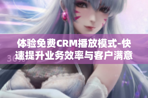 体验免费CRM播放模式-快速提升业务效率与客户满意度