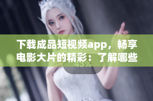 下载成品短视频app，畅享电影大片的精彩：了解哪些热门影片可以欣赏