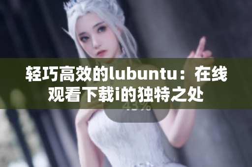 轻巧高效的lubuntu：在线观看下载i的独特之处