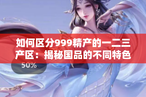 如何区分999精产的一二三产区：揭秘国品的不同特色和独特之处