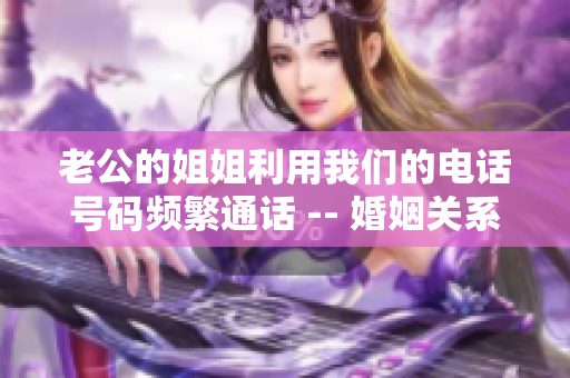 老公的姐姐利用我们的电话号码频繁通话 -- 婚姻关系受影响