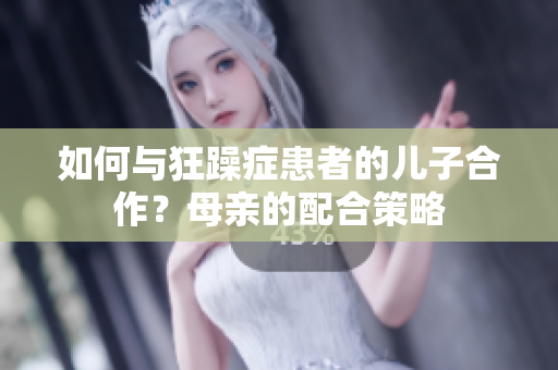 如何与狂躁症患者的儿子合作？母亲的配合策略