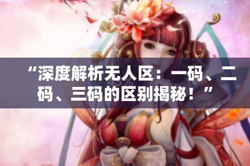 “深度解析无人区：一码、二码、三码的区别揭秘！”