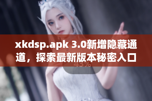 xkdsp.apk 3.0新增隐藏通道，探索最新版本秘密入口