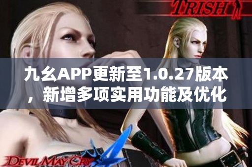 九幺APP更新至1.0.27版本，新增多项实用功能及优化体验