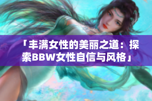 「丰满女性的美丽之道：探索BBW女性自信与风格」