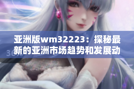 亚洲版wm32223：探秘最新的亚洲市场趋势和发展动向