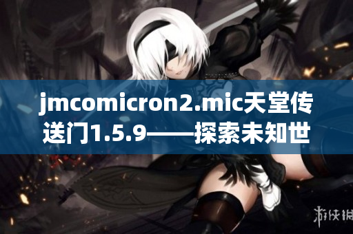 jmcomicron2.mic天堂传送门1.5.9——探索未知世界的新篇章