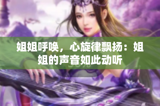 姐姐呼唤，心旋律飘扬：姐姐的声音如此动听