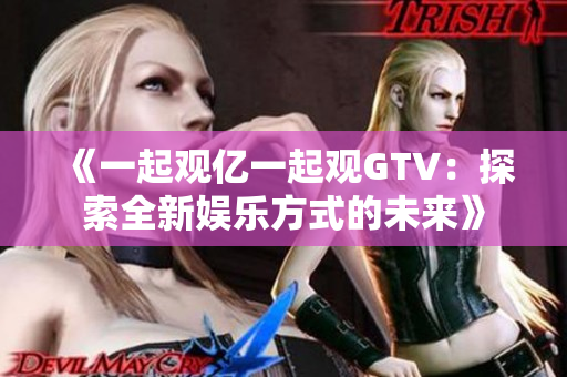 《一起观亿一起观GTV：探索全新娱乐方式的未来》