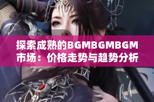 探索成熟的BGMBGMBGM市场：价格走势与趋势分析