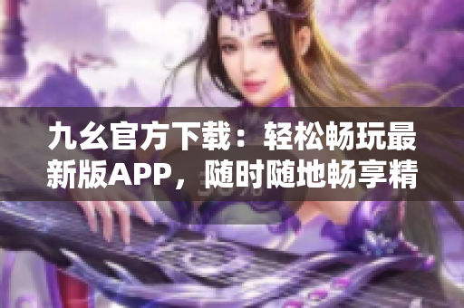 九幺官方下载：轻松畅玩最新版APP，随时随地畅享精彩游戏体验