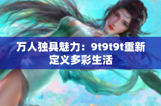 万人独具魅力：9t9t9t重新定义多彩生活