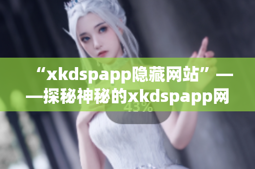 “xkdspapp隐藏网站”——探秘神秘的xkdspapp网络平台