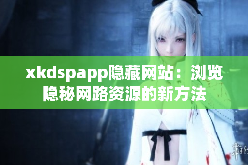 xkdspapp隐藏网站：浏览隐秘网路资源的新方法