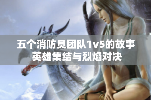 五个消防员团队1v5的故事 英雄集结与烈焰对决