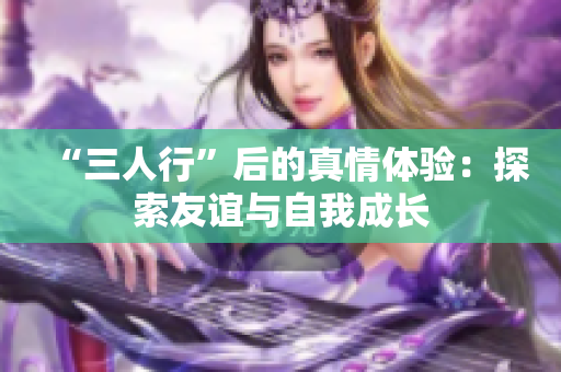 “三人行”后的真情体验：探索友谊与自我成长