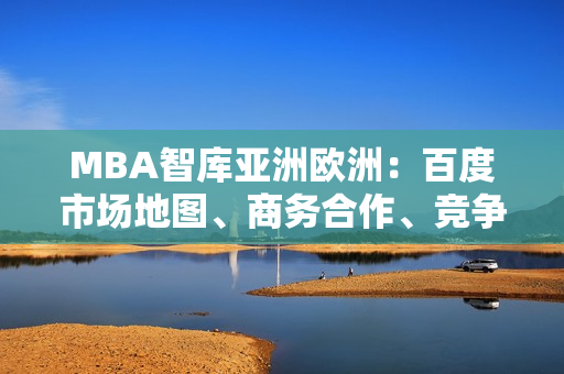 MBA智库亚洲欧洲：百度市场地图、商务合作、竞争对手、品牌营销航线