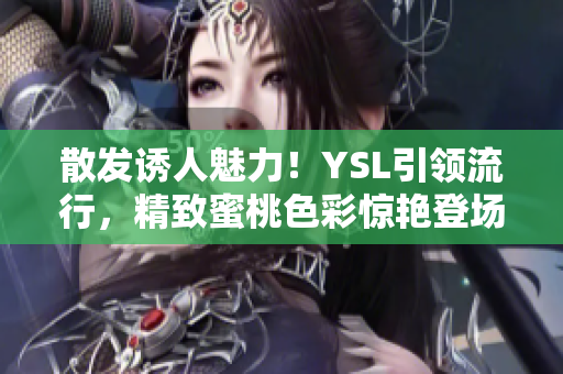 散发诱人魅力！YSL引领流行，精致蜜桃色彩惊艳登场