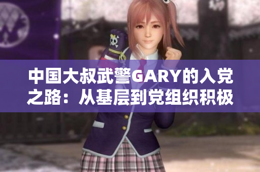 中国大叔武警GARY的入党之路：从基层到党组织积极分子