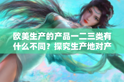 欧美生产的产品一二三类有什么不同？探究生产地对产品品质的影响