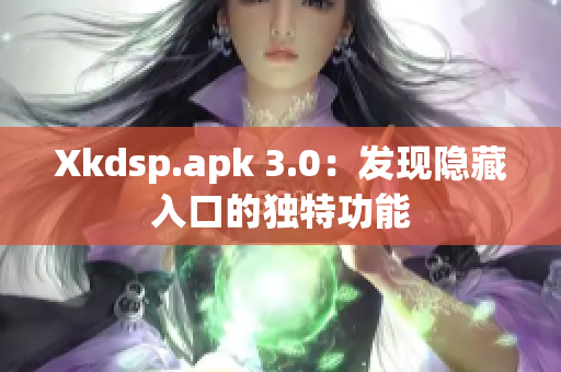 Xkdsp.apk 3.0：发现隐藏入口的独特功能