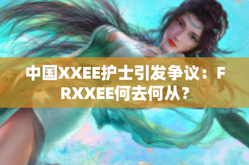 中国XXEE护士引发争议：FRXXEE何去何从？