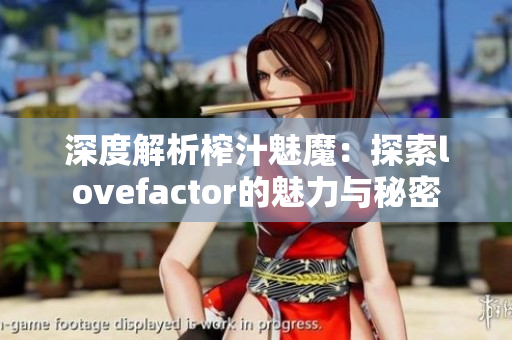 深度解析榨汁魅魔：探索lovefactor的魅力与秘密