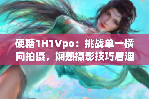 硬糖1H1Vpo：挑战单一横向拍摄，娴熟摄影技巧启迪。