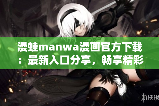 漫蛙manwa漫画官方下载：最新入口分享，畅享精彩漫画世界！