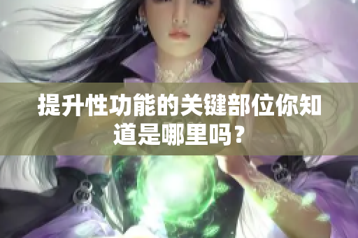 提升性功能的关键部位你知道是哪里吗？