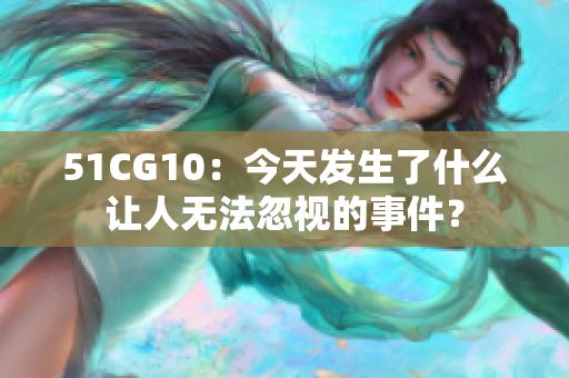 51CG10：今天发生了什么让人无法忽视的事件？