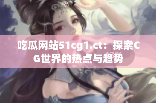 吃瓜网站51cg1.ct：探索CG世界的热点与趋势