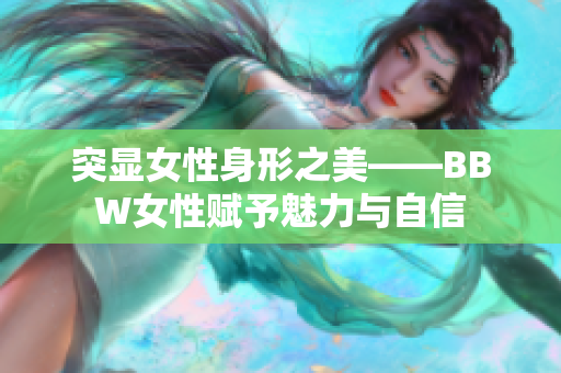 突显女性身形之美——BBW女性赋予魅力与自信